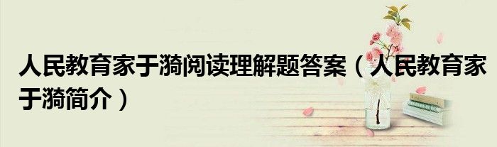 人民教育家于漪阅读理解题答案（人民教育家于漪简介）