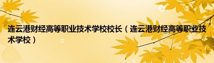 连云港财经高等职业技术学校校长（连云港财经高等职业技术学校）