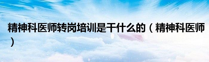 精神科医师转岗培训是干什么的（精神科医师）