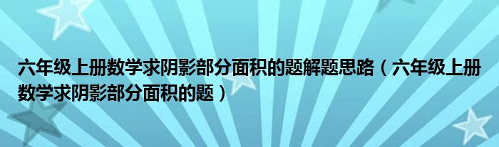 六年级上册数学求阴影部分面积的题解题思路（六年级上册数学求阴影部分面积的题）