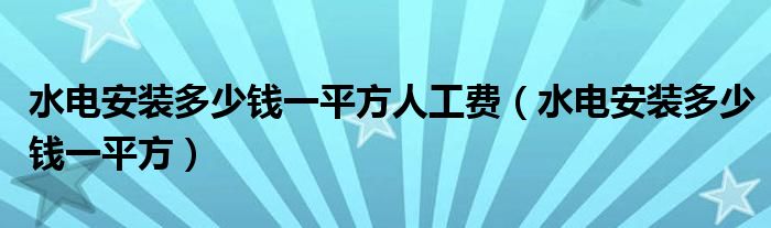 水电安装多少钱一平方人工费（水电安装多少钱一平方）
