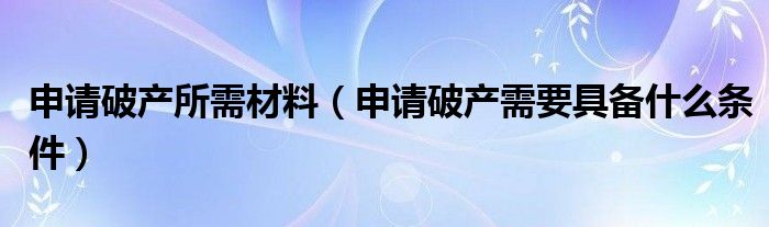 申请破产所需材料（申请破产需要具备什么条件）