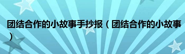 团结合作的小故事手抄报（团结合作的小故事）