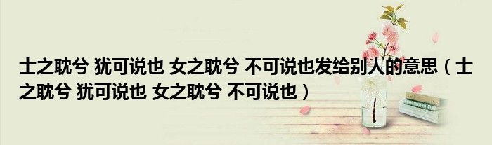 士之耽兮 犹可说也 女之耽兮 不可说也发给别人的意思（士之耽兮 犹可说也 女之耽兮 不可说也）