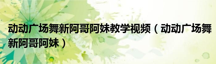 动动广场舞新阿哥阿妹教学视频（动动广场舞新阿哥阿妹）