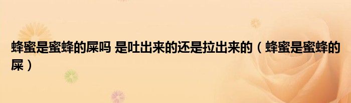 蜂蜜是蜜蜂的屎吗 是吐出来的还是拉出来的（蜂蜜是蜜蜂的屎）