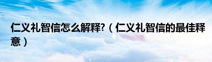 仁义礼智信怎么解释?（仁义礼智信的最佳释意）