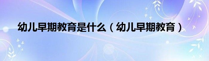 幼儿早期教育是什么（幼儿早期教育）