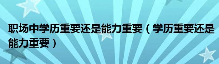 职场中学历重要还是能力重要（学历重要还是能力重要）