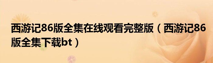 西游记86版全集在线观看完整版（西游记86版全集下载bt）