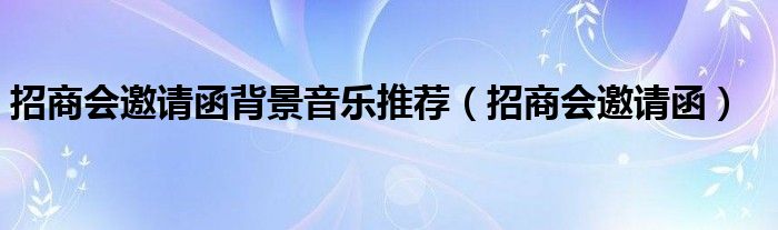 招商会邀请函背景音乐推荐（招商会邀请函）