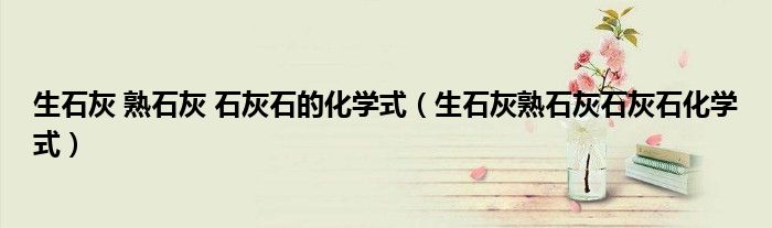 生石灰 熟石灰 石灰石的化学式（生石灰熟石灰石灰石化学式）
