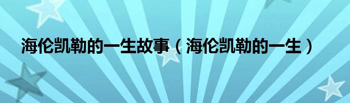 海伦凯勒的一生故事（海伦凯勒的一生）
