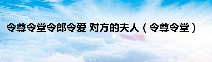 令尊令堂令郎令爱 对方的夫人（令尊令堂）