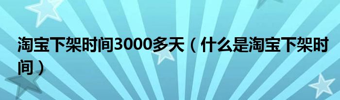 淘宝下架时间3000多天（什么是淘宝下架时间）