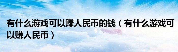 有什么游戏可以赚人民币的钱（有什么游戏可以赚人民币）
