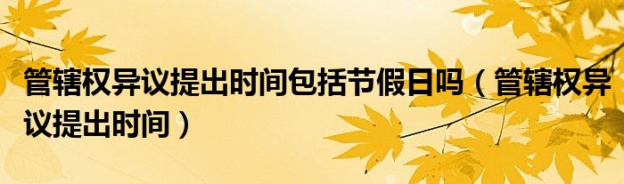 管辖权异议提出时间包括节假日吗（管辖权异议提出时间）
