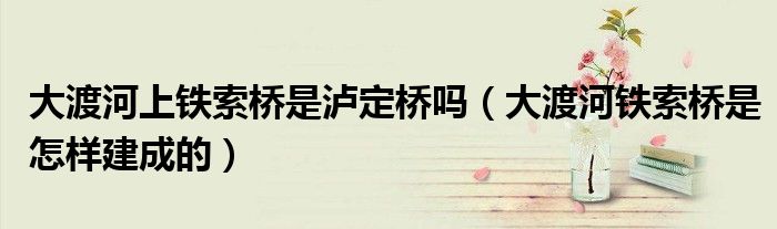 大渡河上铁索桥是泸定桥吗（大渡河铁索桥是怎样建成的）