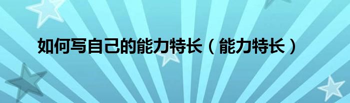 如何写自己的能力特长（能力特长）