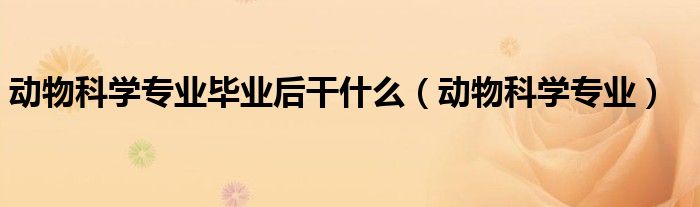 动物科学专业毕业后干什么（动物科学专业）