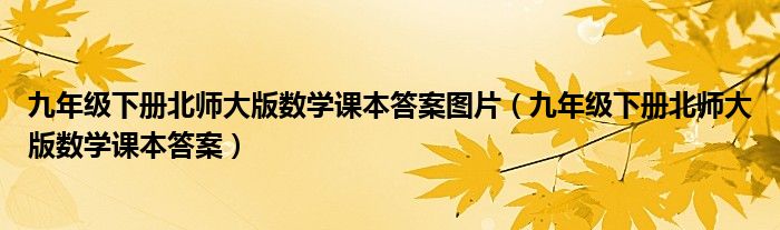 九年级下册北师大版数学课本答案图片（九年级下册北师大版数学课本答案）