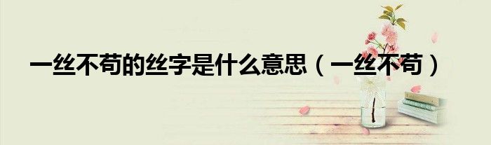 一丝不苟的丝字是什么意思（一丝不苟）