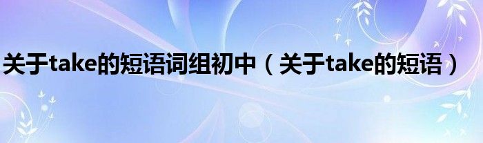 关于take的短语词组初中（关于take的短语）