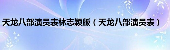 天龙八部演员表林志颖版（天龙八部演员表）