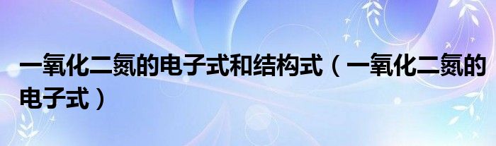 一氧化二氮的电子式和结构式（一氧化二氮的电子式）