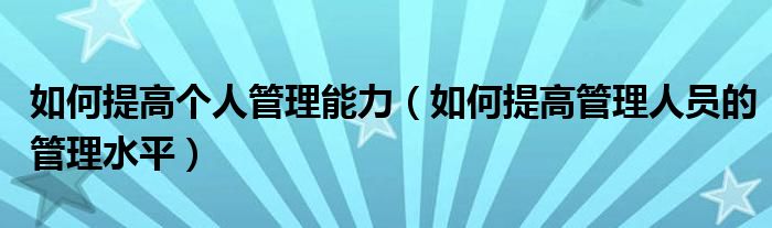 如何提高个人管理能力（如何提高管理人员的管理水平）