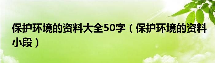保护环境的资料大全50字（保护环境的资料小段）