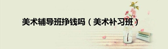 美术辅导班挣钱吗（美术补习班）