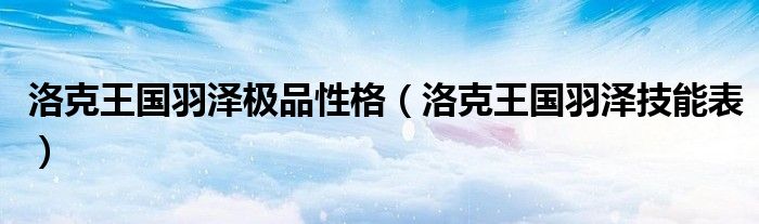 洛克王国羽泽极品性格（洛克王国羽泽技能表）