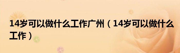 14岁可以做什么工作广州（14岁可以做什么工作）