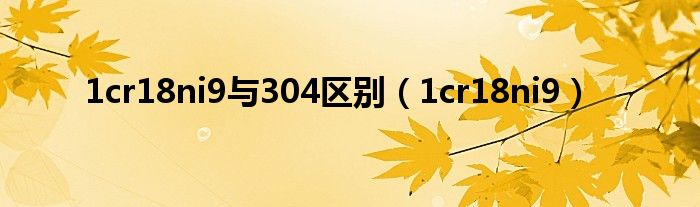 1cr18ni9与304区别（1cr18ni9）