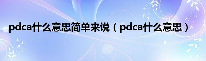 pdca什么意思简单来说（pdca什么意思）