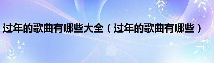 过年的歌曲有哪些大全（过年的歌曲有哪些）