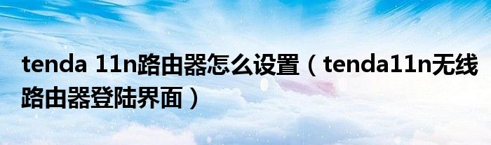 tenda 11n路由器怎么设置（tenda11n无线路由器登陆界面）