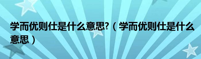 学而优则仕是什么意思?（学而优则仕是什么意思）