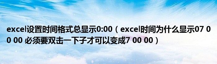 excel设置时间格式总显示0:00（excel时间为什么显示07 00 00 必须要双击一下子才可以变成7 00 00）