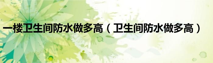 一楼卫生间防水做多高（卫生间防水做多高）
