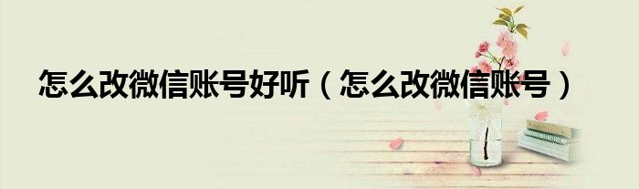 怎么改微信账号好听（怎么改微信账号）