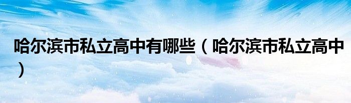 哈尔滨市私立高中有哪些（哈尔滨市私立高中）