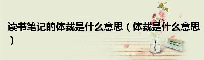 读书笔记的体裁是什么意思（体裁是什么意思）