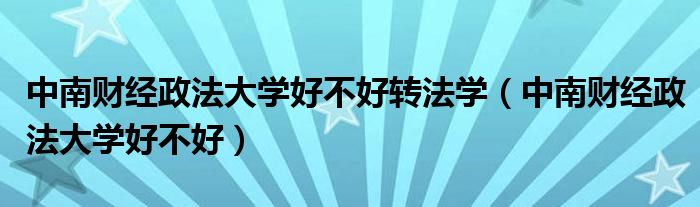 中南财经政法大学好不好转法学（中南财经政法大学好不好）