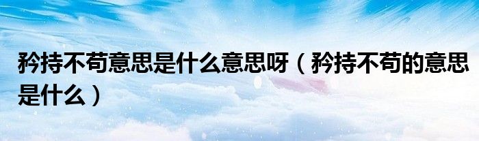 矜持不苟意思是什么意思呀（矜持不苟的意思是什么）