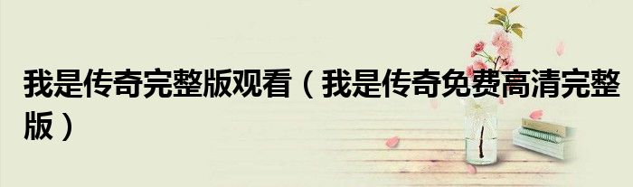 我是传奇完整版观看（我是传奇免费高清完整版）
