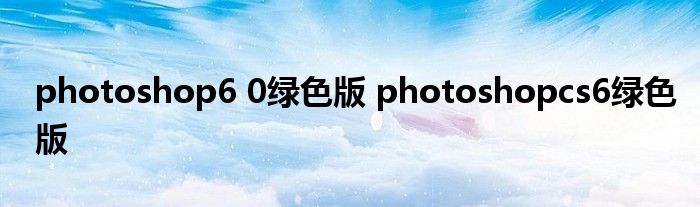 photoshop6 0绿色版 photoshopcs6绿色版