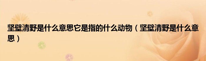 坚壁清野是什么意思它是指的什么动物（坚壁清野是什么意思）