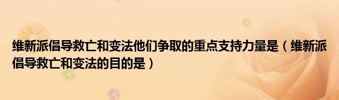 维新派倡导救亡和变法他们争取的重点支持力量是（维新派倡导救亡和变法的目的是）
